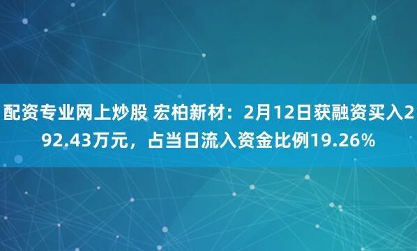 配资专业网上炒股 宏柏新材：2月12日获融资买入292.43万元，占当日流入资金比例19.26%