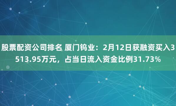 股票配资公司排名 厦门钨业：2月12日获融资买入3513.95万元，占当日流入资金比例31.73%