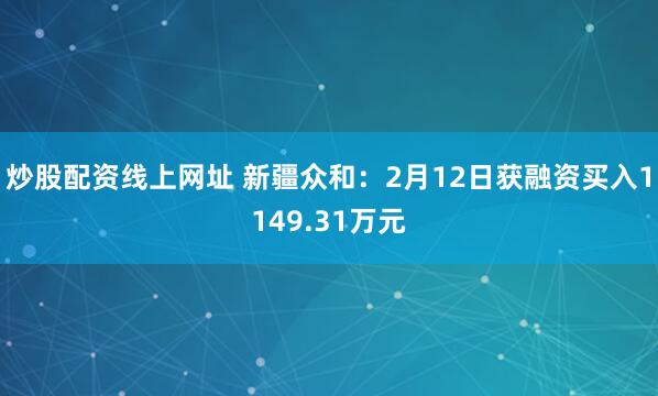 炒股配资线上网址 新疆众和：2月12日获融资买入1149.31万元