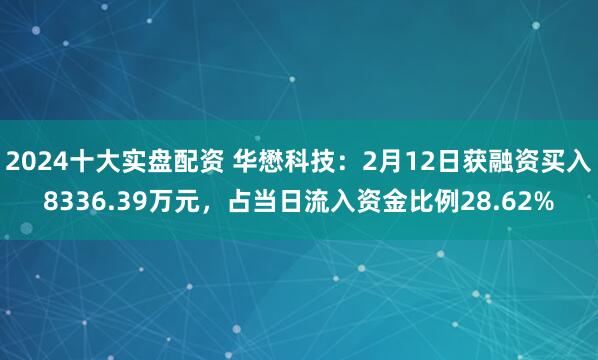 2024十大实盘配资 华懋科技：2月12日获融资买入8336.39万元，占当日流入资金比例28.62%