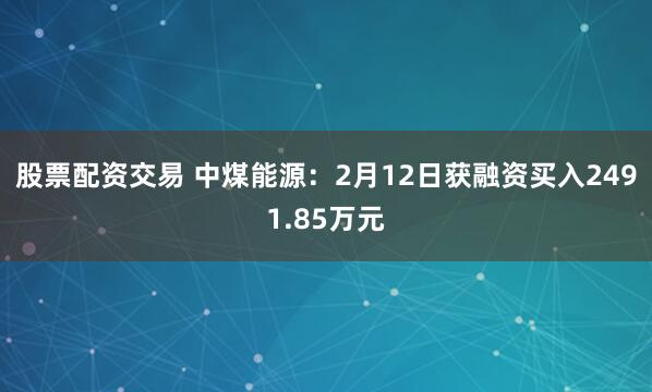 股票配资交易 中煤能源：2月12日获融资买入2491.85万元