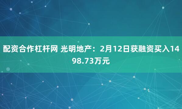 配资合作杠杆网 光明地产：2月12日获融资买入1498.73万元