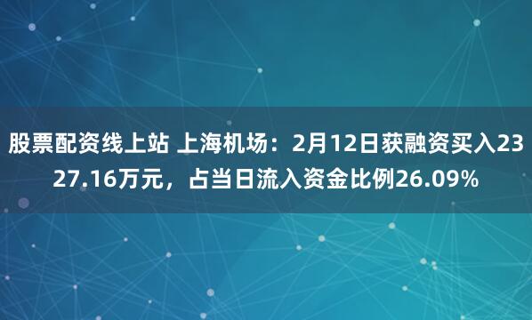 股票配资线上站 上海机场：2月12日获融资买入2327.16万元，占当日流入资金比例26.09%