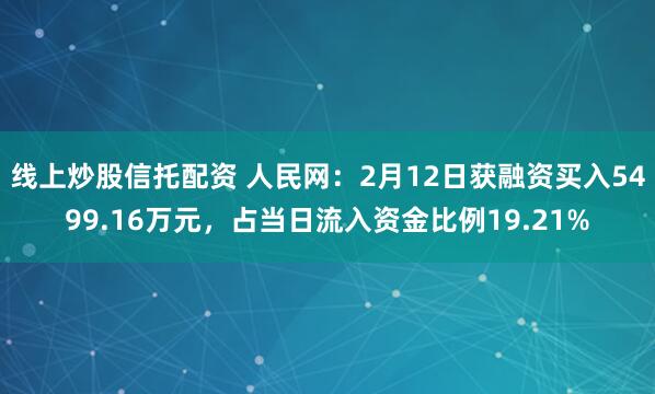 线上炒股信托配资 人民网：2月12日获融资买入5499.16万元，占当日流入资金比例19.21%