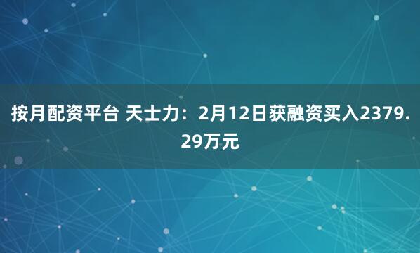 按月配资平台 天士力：2月12日获融资买入2379.29万元