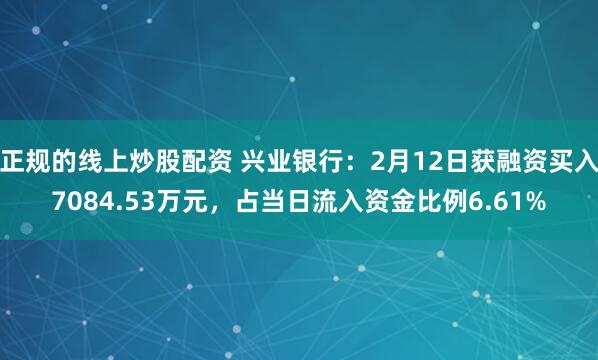 正规的线上炒股配资 兴业银行：2月12日获融资买入7084.53万元，占当日流入资金比例6.61%