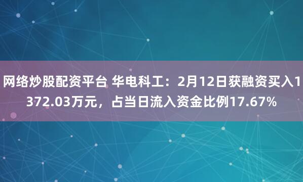 网络炒股配资平台 华电科工：2月12日获融资买入1372.03万元，占当日流入资金比例17.67%