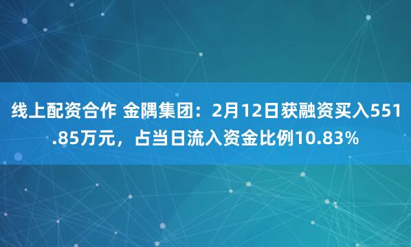 线上配资合作 金隅集团：2月12日获融资买入551.85万元，占当日流入资金比例10.83%