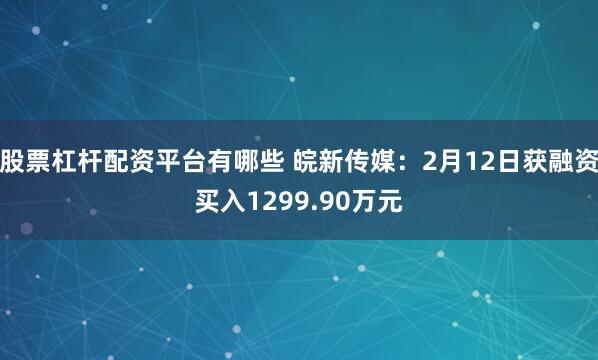 股票杠杆配资平台有哪些 皖新传媒：2月12日获融资买入1299.90万元