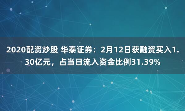 2020配资炒股 华泰证券：2月12日获融资买入1.30亿元，占当日流入资金比例31.39%