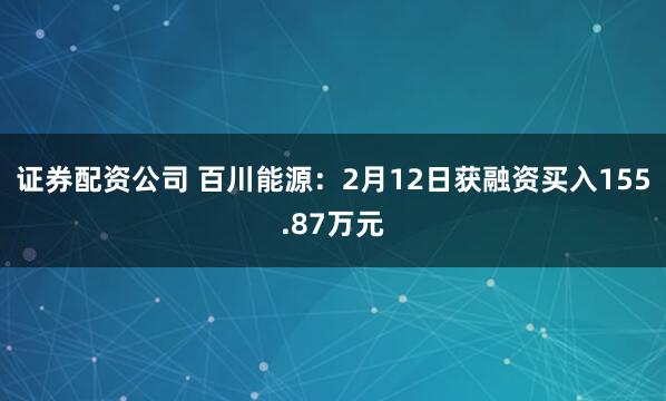 证券配资公司 百川能源：2月12日获融资买入155.87万元