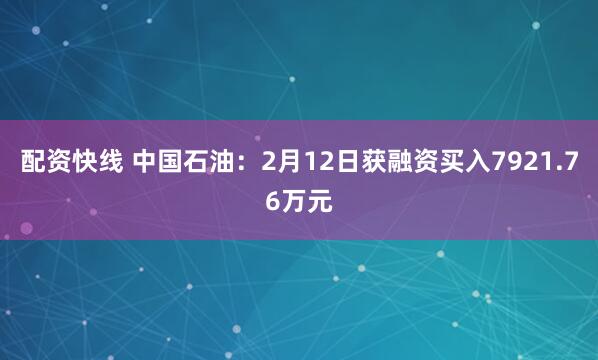 配资快线 中国石油：2月12日获融资买入7921.76万元