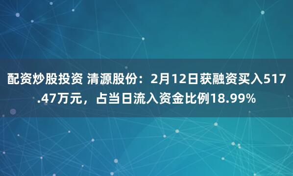 配资炒股投资 清源股份：2月12日获融资买入517.47万元，占当日流入资金比例18.99%