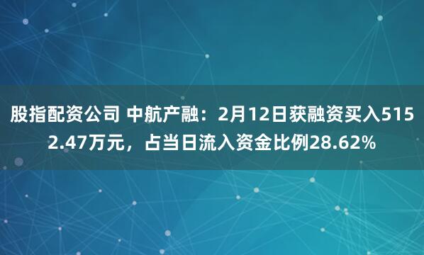 股指配资公司 中航产融：2月12日获融资买入5152.47万元，占当日流入资金比例28.62%