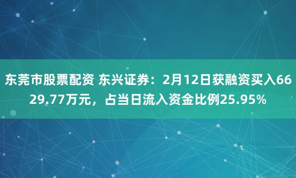 东莞市股票配资 东兴证券：2月12日获融资买入6629.77万元，占当日流入资金比例25.95%