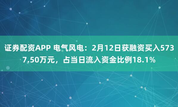 证券配资APP 电气风电：2月12日获融资买入5737.50万元，占当日流入资金比例18.1%