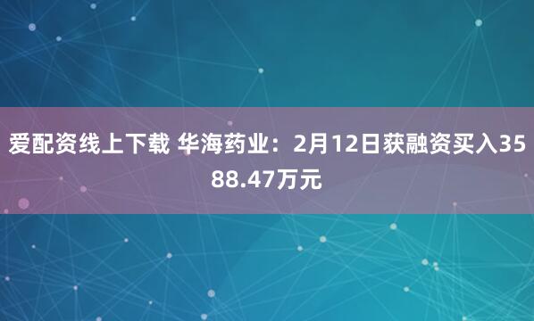 爱配资线上下载 华海药业：2月12日获融资买入3588.47万元