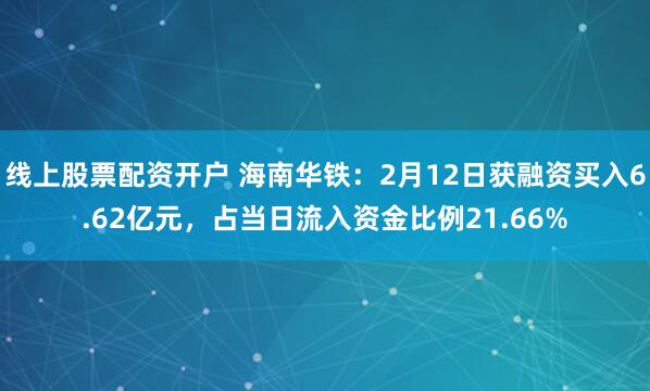 线上股票配资开户 海南华铁：2月12日获融资买入6.62亿元，占当日流入资金比例21.66%