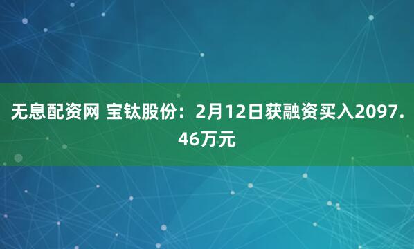 无息配资网 宝钛股份：2月12日获融资买入2097.46万元