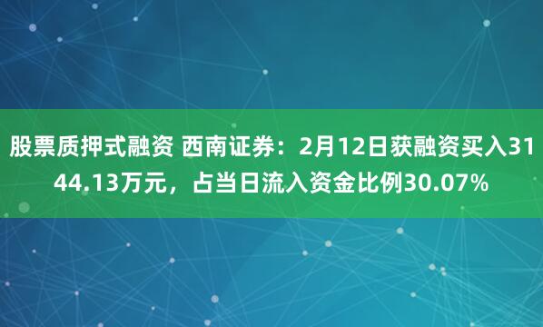 股票质押式融资 西南证券：2月12日获融资买入3144.13万元，占当日流入资金比例30.07%