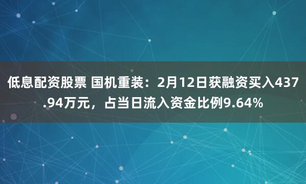 低息配资股票 国机重装：2月12日获融资买入437.94万元，占当日流入资金比例9.64%