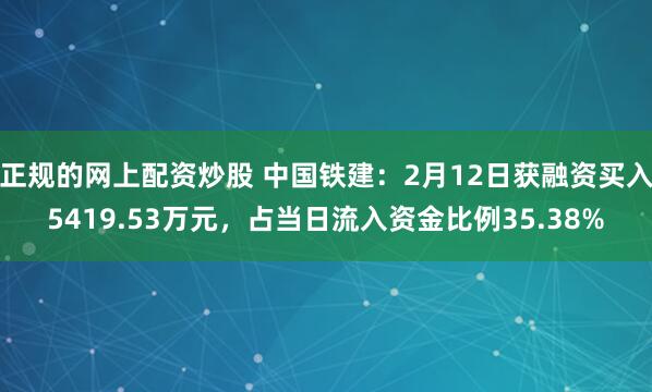 正规的网上配资炒股 中国铁建：2月12日获融资买入5419.53万元，占当日流入资金比例35.38%