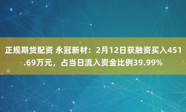 正规期货配资 永冠新材：2月12日获融资买入451.69万元，占当日流入资金比例39.99%