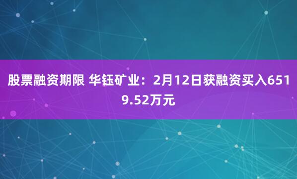 股票融资期限 华钰矿业：2月12日获融资买入6519.52万元