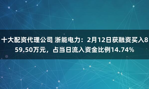 十大配资代理公司 浙能电力：2月12日获融资买入859.50万元，占当日流入资金比例14.74%