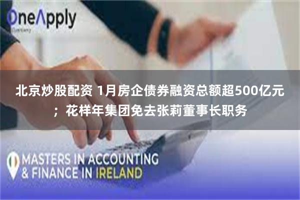 北京炒股配资 1月房企债券融资总额超500亿元；花样年集团免去张莉董事长职务
