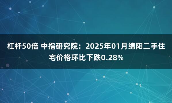 杠杆50倍 中指研究院：2025年01月绵阳二手住宅价格环比下跌0.28%