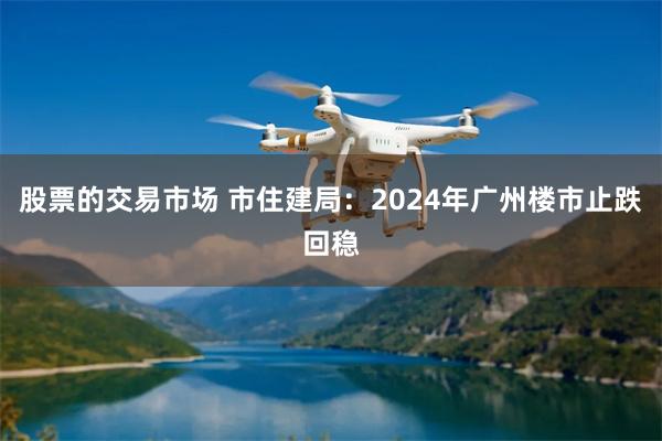 股票的交易市场 市住建局：2024年广州楼市止跌回稳