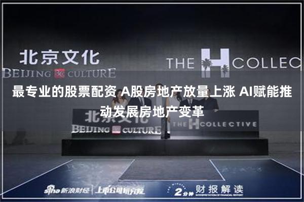 最专业的股票配资 A股房地产放量上涨 AI赋能推动发展房地产变革