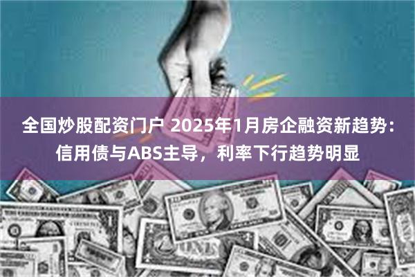 全国炒股配资门户 2025年1月房企融资新趋势：信用债与ABS主导，利率下行趋势明显