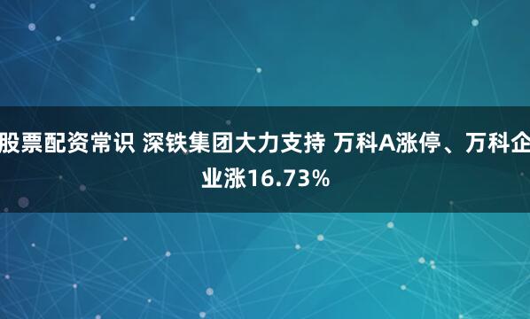 股票配资常识 深铁集团大力支持 万科A涨停、万科企业涨16.73%