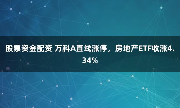 股票资金配资 万科A直线涨停，房地产ETF收涨4.34%