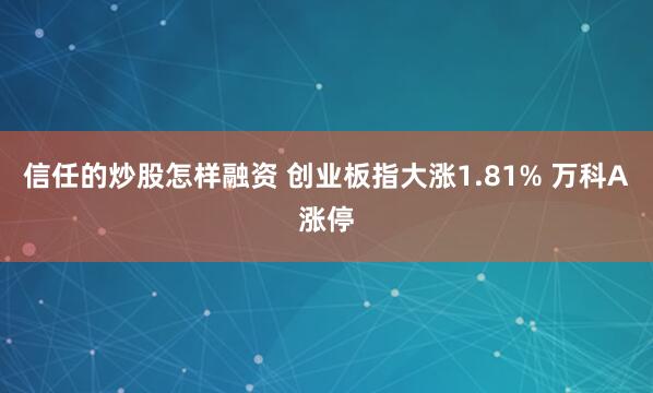 信任的炒股怎样融资 创业板指大涨1.81% 万科A涨停