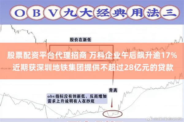 股票配资平台代理招商 万科企业午后飙升逾17% 近期获深圳地铁集团提供不超过28亿元的贷款