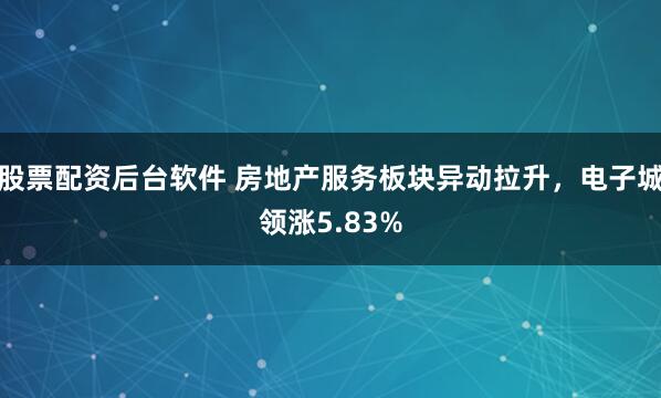 股票配资后台软件 房地产服务板块异动拉升，电子城领涨5.83%