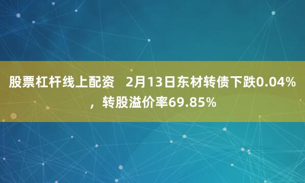 股票杠杆线上配资   2月13日东材转债下跌0.04%，转股溢价率69.85%