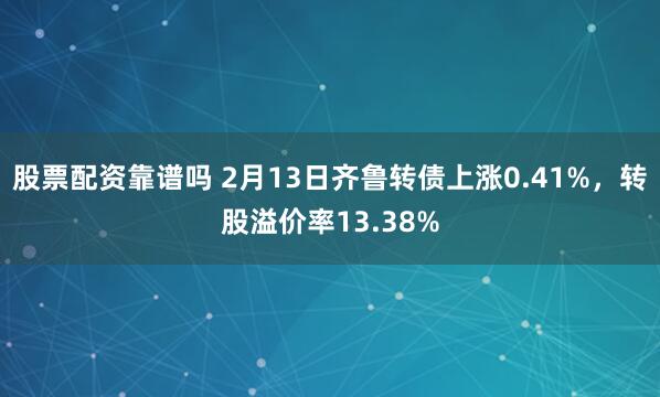 股票配资靠谱吗 2月13日齐鲁转债上涨0.41%，转股溢价率13.38%