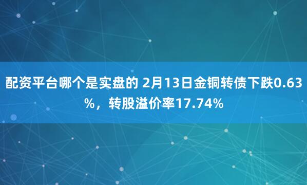 配资平台哪个是实盘的 2月13日金铜转债下跌0.63%，转股溢价率17.74%