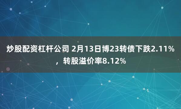 炒股配资杠杆公司 2月13日博23转债下跌2.11%，转股溢价率8.12%