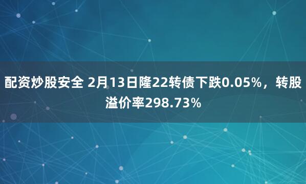 配资炒股安全 2月13日隆22转债下跌0.05%，转股溢价率298.73%