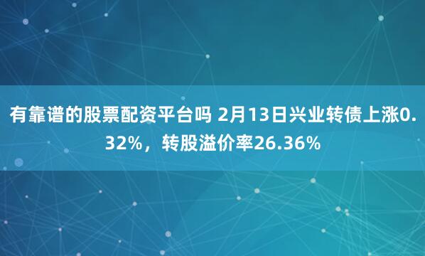 有靠谱的股票配资平台吗 2月13日兴业转债上涨0.32%，转股溢价率26.36%