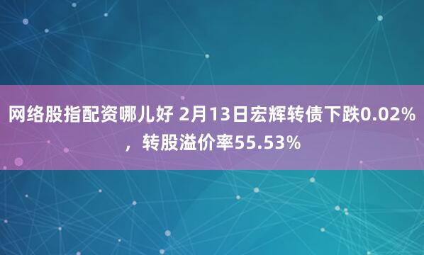 网络股指配资哪儿好 2月13日宏辉转债下跌0.02%，转股溢价率55.53%