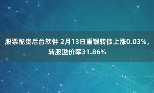 股票配资后台软件 2月13日重银转债上涨0.03%，转股溢价率31.86%