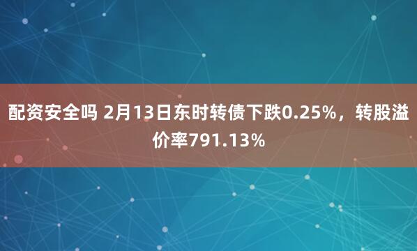 配资安全吗 2月13日东时转债下跌0.25%，转股溢价率791.13%