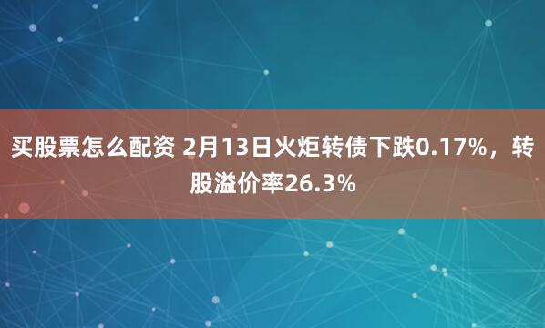 买股票怎么配资 2月13日火炬转债下跌0.17%，转股溢价率26.3%