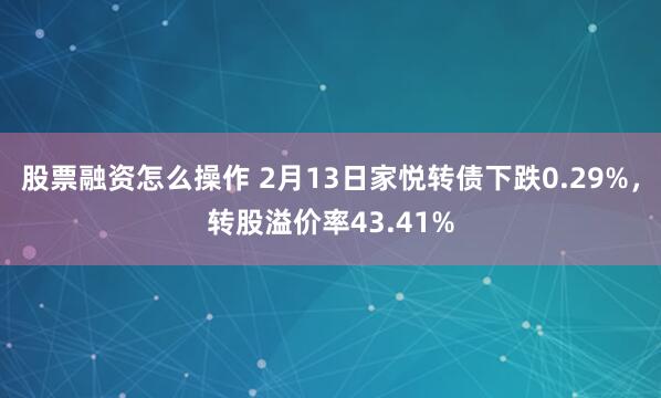 股票融资怎么操作 2月13日家悦转债下跌0.29%，转股溢价率43.41%